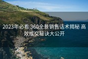 2023年必看 360全景销售话术揭秘 高效成交秘诀大公开