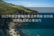 2023年旅游客服销售话术揭秘 如何高效提升业绩必看技巧