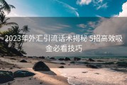 2023年外汇引流话术揭秘 5招高效吸金必看技巧