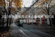 2023年饰品推荐话术必看攻略 如何高效吸引顾客