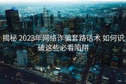 揭秘 2023年网络诈骗套路话术 如何识破这些必看陷阱
