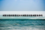 减肥仪器的销售话术&amp;减肥店仪器减肥有用吗