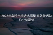 2023年车险电销话术揭秘 高效技巧助你业绩翻倍