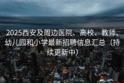 2025西安及周边医院、高校、教师、幼儿园和小学最新招聘信息汇总（持续更新中）