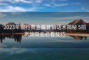 2023年银行贵金属营销话术揭秘 5招高效吸金必看技巧
