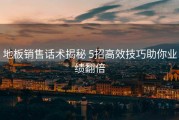 地板销售话术揭秘 5招高效技巧助你业绩翻倍