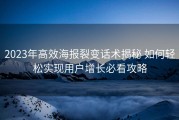 2023年高效海报裂变话术揭秘 如何轻松实现用户增长必看攻略