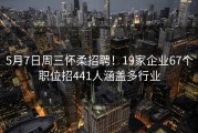5月7日周三怀柔招聘！19家企业67个职位招441人涵盖多行业