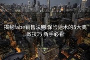 揭秘fabe销售法则 保险话术的5大高效技巧 新手必看