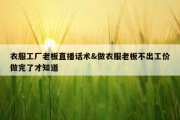 衣服工厂老板直播话术&amp;做衣服老板不出工价做完了才知道