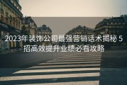 2023年装饰公司最强营销话术揭秘 5招高效提升业绩必看攻略