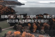 招聘厂长、经理、工程师…… 常德2月9日这场人才招聘会不可错过！