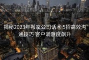 揭秘2023年搬家公司话术 5招高效沟通技巧 客户满意度飙升