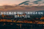 娱乐主播必看 揭秘10个高效话术 轻松提升人气互动