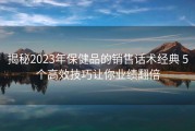 揭秘2023年保健品的销售话术经典 5个高效技巧让你业绩翻倍