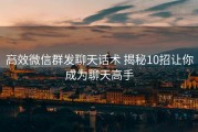 高效微信群发聊天话术 揭秘10招让你成为聊天高手