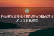 抖音带货直播话术技巧揭秘 5招高效话术让你轻松成交