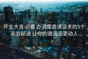 开业大吉 必看 办酒席邀请话术的5个高效秘诀 让你的邀请函更动人