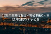 2023年燕窝行业话术揭秘 揭秘5大高效沟通技巧 新手必看