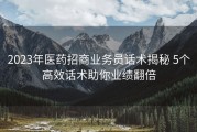 2023年医药招商业务员话术揭秘 5个高效话术助你业绩翻倍