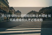 2023年保险公司网络招聘话术揭秘 如何高效吸引人才必看攻略