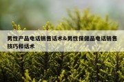 男性产品电话销售话术&amp;男性保健品电话销售技巧和话术