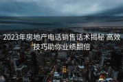 2023年房地产电话销售话术揭秘 高效技巧助你业绩翻倍