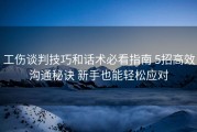 工伤谈判技巧和话术必看指南 5招高效沟通秘诀 新手也能轻松应对