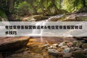 电信宽带客服营销话术&amp;电信宽带客服营销话术技巧
