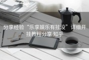 分享经验“乐享娱乐有挂没”详细开挂教程分享 知乎