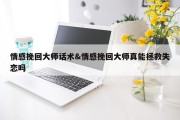 情感挽回大师话术&amp;情感挽回大师真能拯救失恋吗