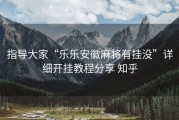 指导大家“乐乐安徽麻将有挂没”详细开挂教程分享 知乎