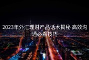 2023年外汇理财产品话术揭秘 高效沟通必看技巧