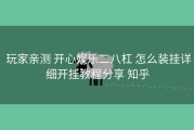  玩家亲测 开心娱乐二八杠 怎么装挂详细开挂教程分享 知乎