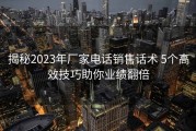 揭秘2023年厂家电话销售话术 5个高效技巧助你业绩翻倍