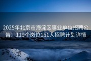 2025年北京市海淀区事业单位招聘公告：119个岗位151人招聘计划详情