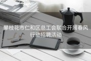 攀枝花市仁和区总工会联合开展春风行动招聘活动