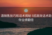 酒销售技巧和话术揭秘 5招高效话术助你业绩翻倍
