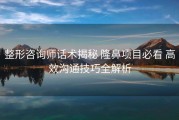 整形咨询师话术揭秘 隆鼻项目必看 高效沟通技巧全解析