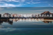 直播必看 揭秘直播间暖场话术的5大高效技巧 新手也能轻松驾驭