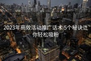 2023年高效活动推广话术 5个秘诀让你轻松吸粉