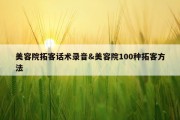 美容院拓客话术录音&amp;美容院100种拓客方法