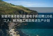 安徽郑蒲港新区富捷电子新招聘120名工人，解决用工难题推进生产计划