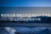 美容院必看 揭秘艾灸话术的5大高效技巧 让你的顾客络绎不绝