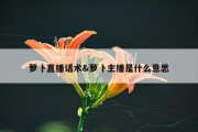 萝卜直播话术&amp;萝卜主播是什么意思