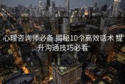 心理咨询师必备 揭秘10个高效话术 提升沟通技巧必看