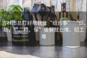 吉林市总打好帮就业“组合拳” “促、助、扩、稳、保”缓解就业难、招工难