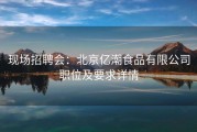 现场招聘会：北京亿潮食品有限公司职位及要求详情