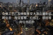 众体工艺厂及映象丰安大酒店最新招聘信息：淘宝客服、打包工、领班等岗位热招中