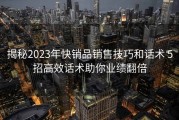 揭秘2023年快销品销售技巧和话术 5招高效话术助你业绩翻倍